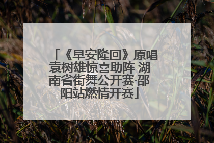《早安隆回》原唱袁树雄惊喜助阵 湖南省街舞公开赛·邵阳站燃情开赛