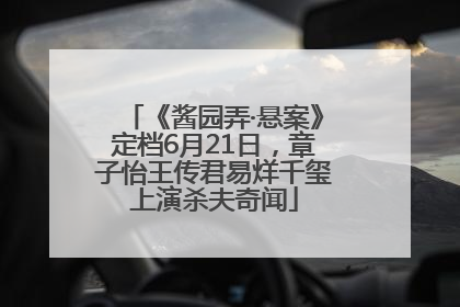 《酱园弄·悬案》定档6月21日，章子怡王传君易烊千玺上演杀夫奇闻
