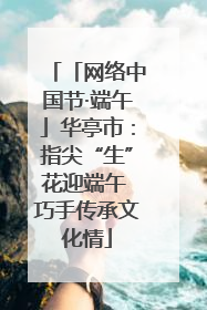 「网络中国节·端午」华亭市：指尖“生”花迎端午 巧手传承文化情