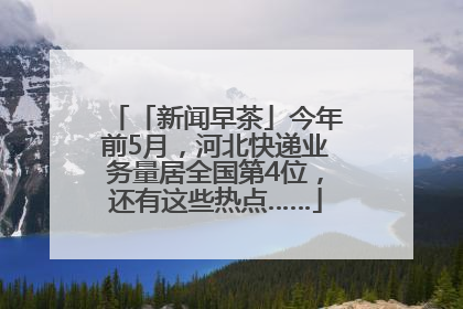 「新闻早茶」今年前5月，河北快递业务量居全国第4位，还有这些热点……