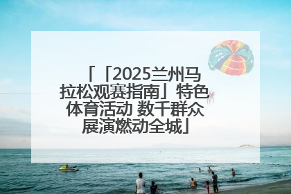「2025兰州马拉松观赛指南」特色体育活动 数千群众展演燃动全城