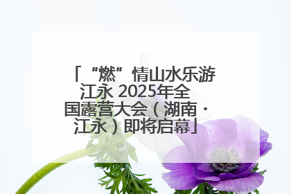 “燃”情山水乐游江永 2025年全国露营大会（湖南・江永）即将启幕