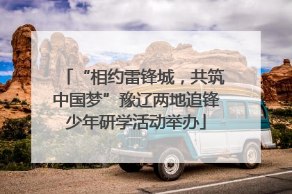 “相约雷锋城，共筑中国梦”豫辽两地追锋少年研学活动举办