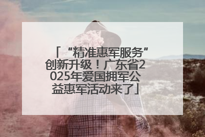 “精准惠军服务”创新升级！广东省2025年爱国拥军公益惠军活动来了