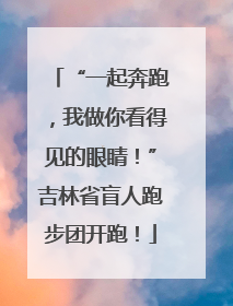 “一起奔跑，我做你看得见的眼睛！”吉林省盲人跑步团开跑！
