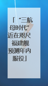“三航母时代”近在咫尺 福建舰预测年内服役