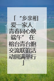 “乡亲相爱一家人 青春同心映端午” 在榕台青台胞交流联谊活动圆满举行