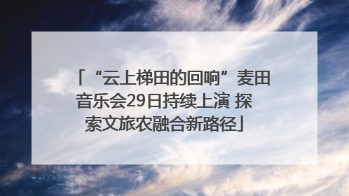 “云上梯田的回响”麦田音乐会29日持续上演 探索文旅农融合新路径