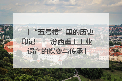 “五号楼”里的历史印记——汾西重工工业遗产的蝶变与传承