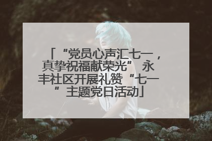 “党员心声汇七一，真挚祝福献荣光” 永丰社区开展礼赞“七一”主题党日活动