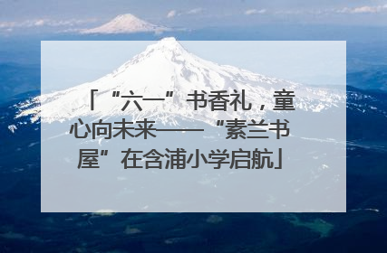 “六一”书香礼，童心向未来——“素兰书屋”在含浦小学启航