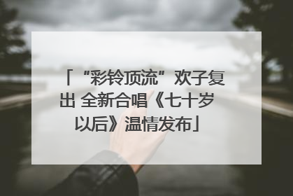 “彩铃顶流”欢子复出 全新合唱《七十岁以后》温情发布