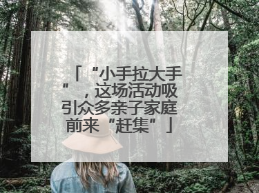 “小手拉大手”，这场活动吸引众多亲子家庭前来“赶集”