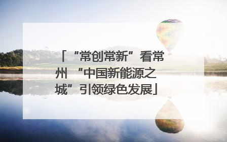 “常创常新”看常州 “中国新能源之城”引领绿色发展