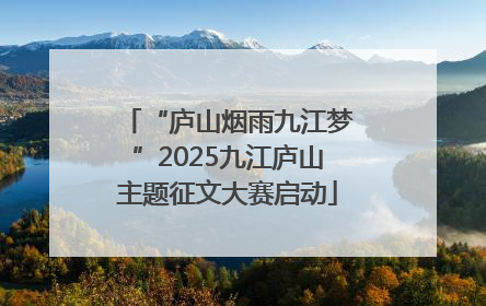 “庐山烟雨九江梦”2025九江庐山主题征文大赛启动