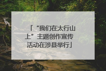 “我们在太行山上”主题创作宣传活动在涉县举行