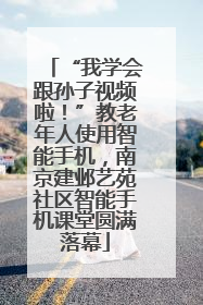 “我学会跟孙子视频啦！”教老年人使用智能手机，南京建邺艺苑社区智能手机课堂圆满落幕