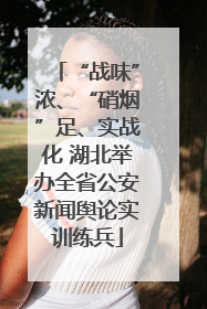 “战味”浓、“硝烟”足、实战化 湖北举办全省公安新闻舆论实训练兵