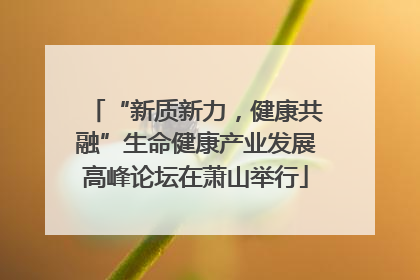 “新质新力，健康共融”生命健康产业发展高峰论坛在萧山举行