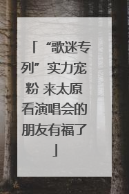 “歌迷专列”实力宠粉 来太原看演唱会的朋友有福了