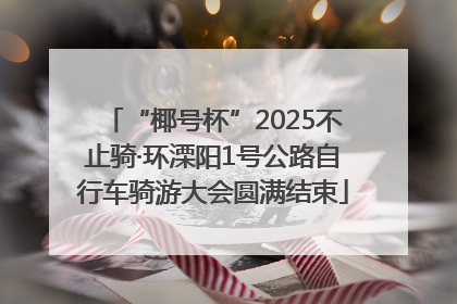 “椰号杯”2025不止骑·环溧阳1号公路自行车骑游大会圆满结束