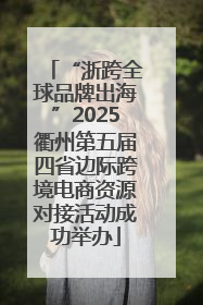 “浙跨全球品牌出海”2025衢州第五届四省边际跨境电商资源对接活动成功举办