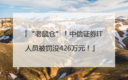 “老鼠仓”！中信证券IT人员被罚没426万元！