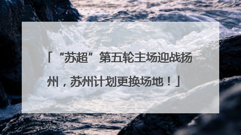 “苏超”第五轮主场迎战扬州，苏州计划更换场地！