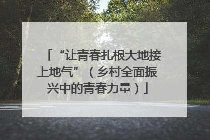“让青春扎根大地接上地气”（乡村全面振兴中的青春力量）