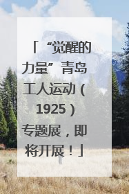“觉醒的力量”青岛工人运动（1925）专题展，即将开展！