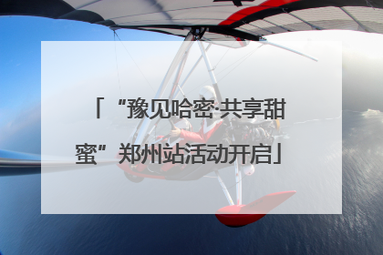 “豫见哈密·共享甜蜜”郑州站活动开启