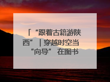 “跟着古籍游陕西”｜穿越时空当“向导” 在图书馆外“活”起来