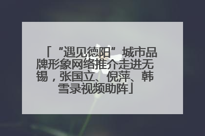 “遇见德阳”城市品牌形象网络推介走进无锡，张国立、倪萍、韩雪录视频助阵