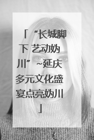 “长城脚下 艺动妫川”~延庆多元文化盛宴点亮妫川
