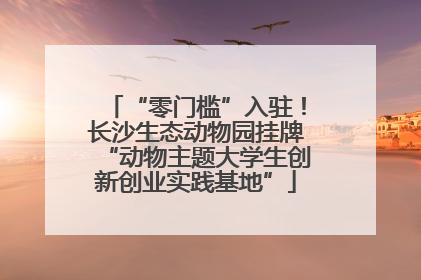 “零门槛”入驻！长沙生态动物园挂牌“动物主题大学生创新创业实践基地”