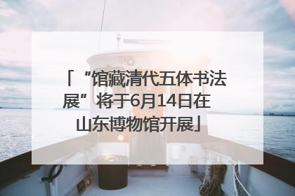 “馆藏清代五体书法展”将于6月14日在山东博物馆开展