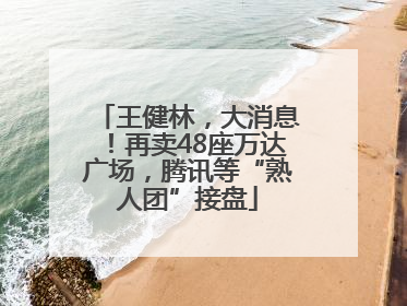 王健林，大消息！再卖48座万达广场，腾讯等“熟人团”接盘