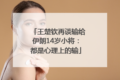 王楚钦再谈输给伊朗14岁小将：都是心理上的输