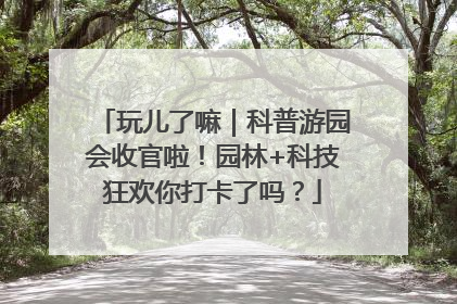 玩儿了嘛｜科普游园会收官啦！园林+科技狂欢你打卡了吗？