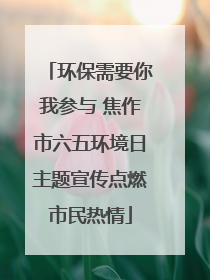 环保需要你我参与 焦作市六五环境日主题宣传点燃市民热情