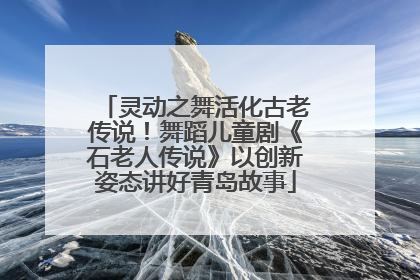 灵动之舞活化古老传说！舞蹈儿童剧《石老人传说》以创新姿态讲好青岛故事