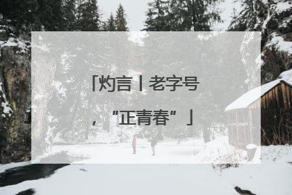 灼言丨老字号，“正青春”