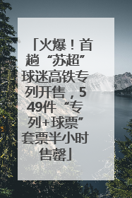 火爆！首趟“苏超”球迷高铁专列开售，549件“专列+球票”套票半小时售罄