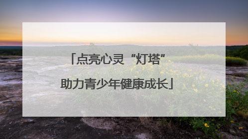 点亮心灵“灯塔” 助力青少年健康成长