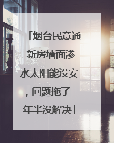 烟台民意通 新房墙面渗水太阳能没安，问题拖了一年半没解决