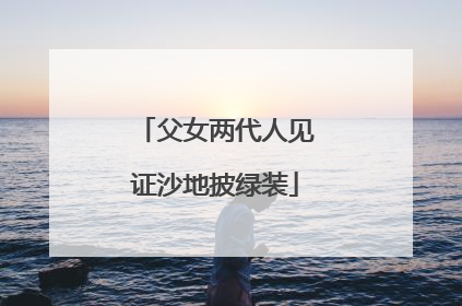 父女两代人见证沙地披绿装