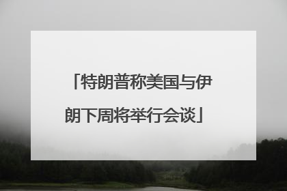 特朗普称美国与伊朗下周将举行会谈