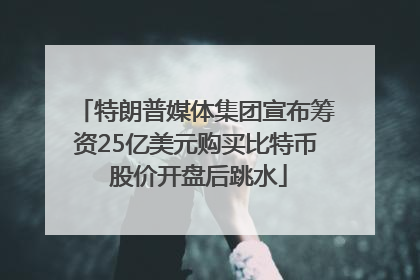 特朗普媒体集团宣布筹资25亿美元购买比特币 股价开盘后跳水