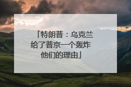 特朗普：乌克兰给了普京一个轰炸他们的理由