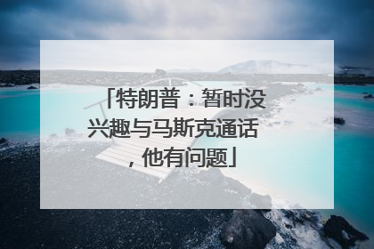 特朗普：暂时没兴趣与马斯克通话，他有问题
